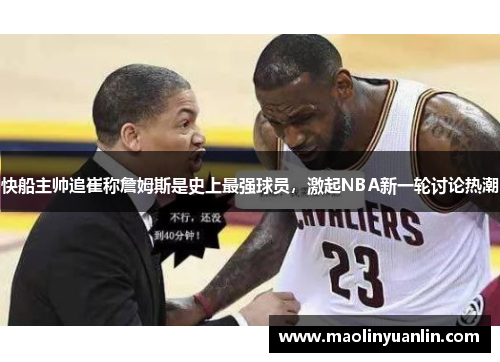 快船主帅追崔称詹姆斯是史上最强球员，激起NBA新一轮讨论热潮