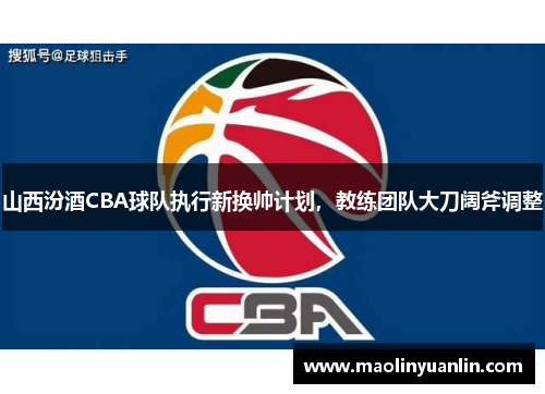 山西汾酒CBA球队执行新换帅计划，教练团队大刀阔斧调整